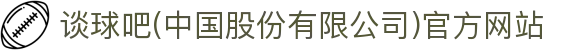 谈球吧(中国股份有限公司)官方网站